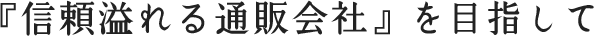 『信頼溢れる通販会社』を目指して