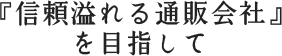 『信頼溢れる通販会社』を目指して
